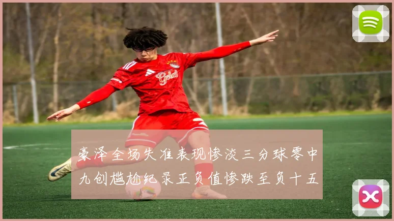 豪泽全场失准表现惨淡三分球零中九创尴尬纪录正负值惨跌至负十五