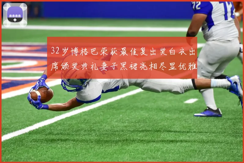32岁博格巴荣获最佳复出奖白衣出席颁奖典礼妻子黑裙亮相尽显优雅长腿