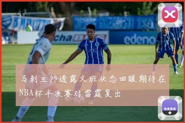 马刺主帅透露文班状态回暖期待在NBA杯半决赛对雷霆复出