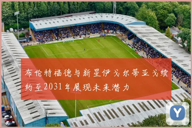 布伦特福德与新星伊戈尔蒂亚戈续约至2031年展现未来潜力