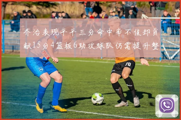 乔治表现平平三分命中率不佳却贡献15分4篮板6助攻球队仍需提升整体状态